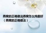 燕窩的正確做法燕窩怎么燉最好（燕窩的正確做法）