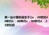 第一臺計算機誕生于()a  . 20世紀40年代b  . 60年代c  . 90年代d  . 21世紀初