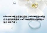 window10電腦截圖快捷鍵（win10電腦ctrl加什么是截圖快捷鍵 win10電腦截圖快捷鍵是ctrl加什么鍵介紹）