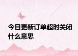 今日更新訂單超時關(guān)閉什么意思