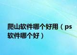 爬山軟件哪個好用（ps軟件哪個好）