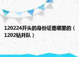 120224開頭的身份證是哪里的（1202鉆井隊）