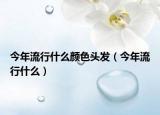 今年流行什么顏色頭發(fā)（今年流行什么）