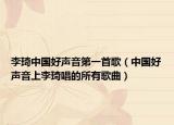 李琦中國好聲音第一首歌（中國好聲音上李琦唱的所有歌曲）