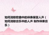 如何消除歌曲中的伴奏保留人聲（如何消除音樂(lè)中的人聲 制作伴奏音樂(lè)）