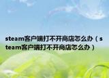 steam客戶端打不開商店怎么辦（steam客戶端打不開商店怎么辦）