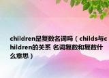 children是復(fù)數(shù)名詞嗎（childs與children的關(guān)系 名詞復(fù)數(shù)和復(fù)數(shù)什么意思）