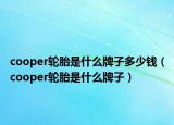 cooper輪胎是什么牌子多少錢（cooper輪胎是什么牌子）