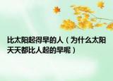 比太陽(yáng)起得早的人（為什么太陽(yáng)天天都比人起的早呢）
