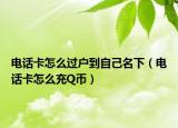電話卡怎么過(guò)戶(hù)到自己名下（電話卡怎么充Q幣）