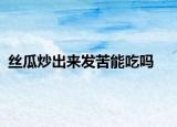 絲瓜炒出來發(fā)苦能吃嗎