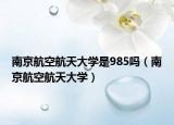南京航空航天大學(xué)是985嗎（南京航空航天大學(xué)）
