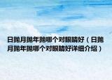日拋月拋年拋哪個(gè)對(duì)眼睛好（日拋月拋年拋哪個(gè)對(duì)眼睛好詳細(xì)介紹）