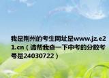 我是荊州的考生網(wǎng)址是www.jz.e21.cn（請幫我查一下中考的分數(shù)考號是24030722）