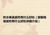 吃水果連皮吃有什么好處（獼猴桃連皮吃有什么好處詳細介紹）
