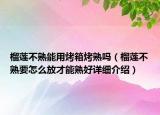 榴蓮不熟能用烤箱烤熟嗎（榴蓮不熟要怎么放才能熟好詳細介紹）