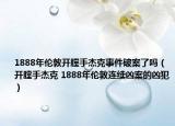 1888年倫敦開膛手杰克事件破案了嗎（開膛手杰克 1888年倫敦連續(xù)兇案的兇犯）