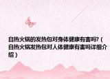 自熱火鍋的發(fā)熱包對身體健康有害嗎?（自熱火鍋發(fā)熱包對人體健康有害嗎詳細(xì)介紹）