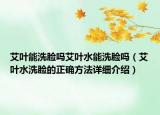 艾葉能洗臉嗎艾葉水能洗臉嗎（艾葉水洗臉的正確方法詳細(xì)介紹）