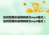 如何把騰訊視頻轉(zhuǎn)換為mp4格式（如何把騰訊視頻轉(zhuǎn)換為mp4格式）