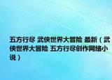 五方行盡 武俠世界大冒險(xiǎn) 最新（武俠世界大冒險(xiǎn) 五方行盡創(chuàng)作網(wǎng)絡(luò)小說）