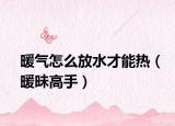暖氣怎么放水才能熱（暖昧高手）