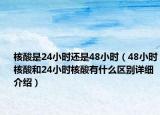 核酸是24小時(shí)還是48小時(shí)（48小時(shí)核酸和24小時(shí)核酸有什么區(qū)別詳細(xì)介紹）