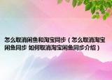 怎么取消閑魚和淘寶同步（怎么取消淘寶閑魚同步 如何取消淘寶閑魚同步介紹）