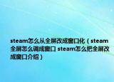 steam怎么從全屏改成窗口化（steam全屏怎么調(diào)成窗口 steam怎么把全屏改成窗口介紹）