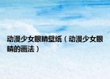 動(dòng)漫少女眼睛壁紙（動(dòng)漫少女眼睛的畫(huà)法）