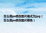 怎么用ps修改圖片格式為jpg（怎么用ps修改圖片顏色）
