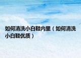 如何清洗小白鞋內(nèi)里（如何清洗小白鞋優(yōu)質(zhì)）