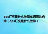 eps燈亮是什么故障車輛無法啟動（eps燈亮是什么故障）