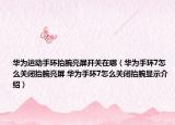 華為運動手環(huán)抬腕亮屏開關(guān)在哪（華為手環(huán)7怎么關(guān)閉抬腕亮屏 華為手環(huán)7怎么關(guān)閉抬腕顯示介紹）