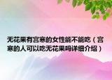 無(wú)花果有宮寒的女性能不能吃（宮寒的人可以吃無(wú)花果嗎詳細(xì)介紹）