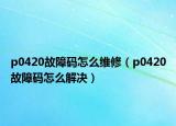 p0420故障碼怎么維修（p0420故障碼怎么解決）