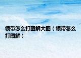 領(lǐng)帶怎么打圖解大圖（領(lǐng)帶怎么打圖解）