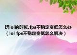 玩lol的時(shí)候,fps不穩(wěn)定變低怎么辦（lol fps不穩(wěn)定變低怎么解決）