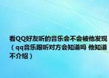 看QQ好友聽的音樂會不會被他發(fā)現(xiàn)（qq音樂跟聽對方會知道嗎 他知道不介紹）