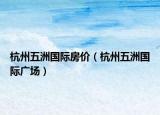 杭州五洲國(guó)際房?jī)r(jià)（杭州五洲國(guó)際廣場(chǎng)）