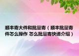 順豐寄大件和批量寄（順豐批量寄件怎么操作 怎么批量寄快遞介紹）