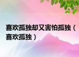 喜歡孤獨(dú)卻又害怕孤獨(dú)（喜歡孤獨(dú)）