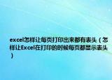 excel怎樣讓每頁打印出來都有表頭（怎樣讓Excel在打印的時候每頁都顯示表頭）