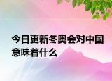 今日更新冬奧會對中國意味著什么