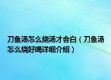 刀魚湯怎么燒湯才會白（刀魚湯怎么燒好喝詳細(xì)介紹）
