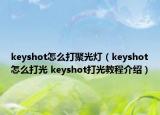 keyshot怎么打聚光燈（keyshot怎么打光 keyshot打光教程介紹）