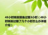 48小時(shí)核酸報(bào)告過(guò)期3小時(shí)（48小時(shí)核酸過(guò)期了幾個(gè)小時(shí)怎么辦詳細(xì)介紹）