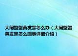 大閘蟹蟹黃發(fā)黑怎么辦（大閘蟹蟹黃發(fā)黑怎么回事詳細介紹）