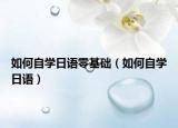 如何自學(xué)日語(yǔ)零基礎(chǔ)（如何自學(xué)日語(yǔ)）