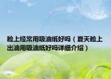 臉上經(jīng)常用吸油紙好嗎（夏天臉上出油用吸油紙好嗎詳細(xì)介紹）